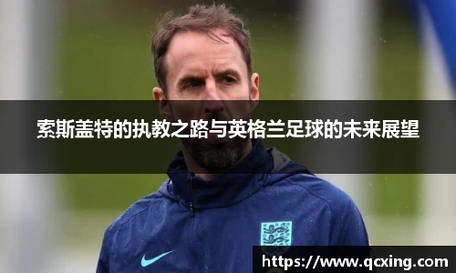 索斯盖特的执教之路与英格兰足球的未来展望