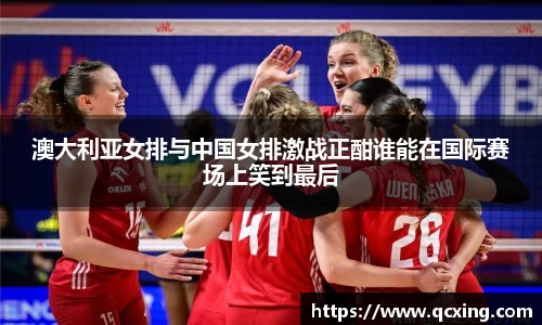 澳大利亚女排与中国女排激战正酣谁能在国际赛场上笑到最后